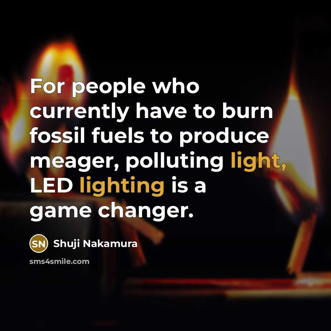 “For people who currently have to burn fossil fuels to produce meager, polluting light, LED lighting is a game changer.” quote by Shuji Nakamura