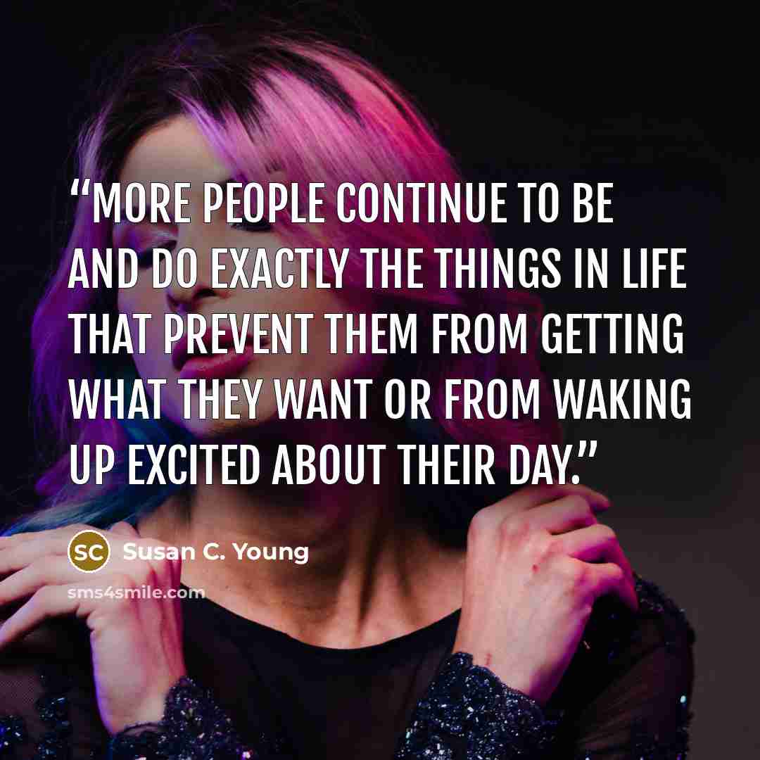 “More people continue to be and do exactly the things in life that prevent them from getting what they want or from waking up excited about their day.” quote by Susan C. Young