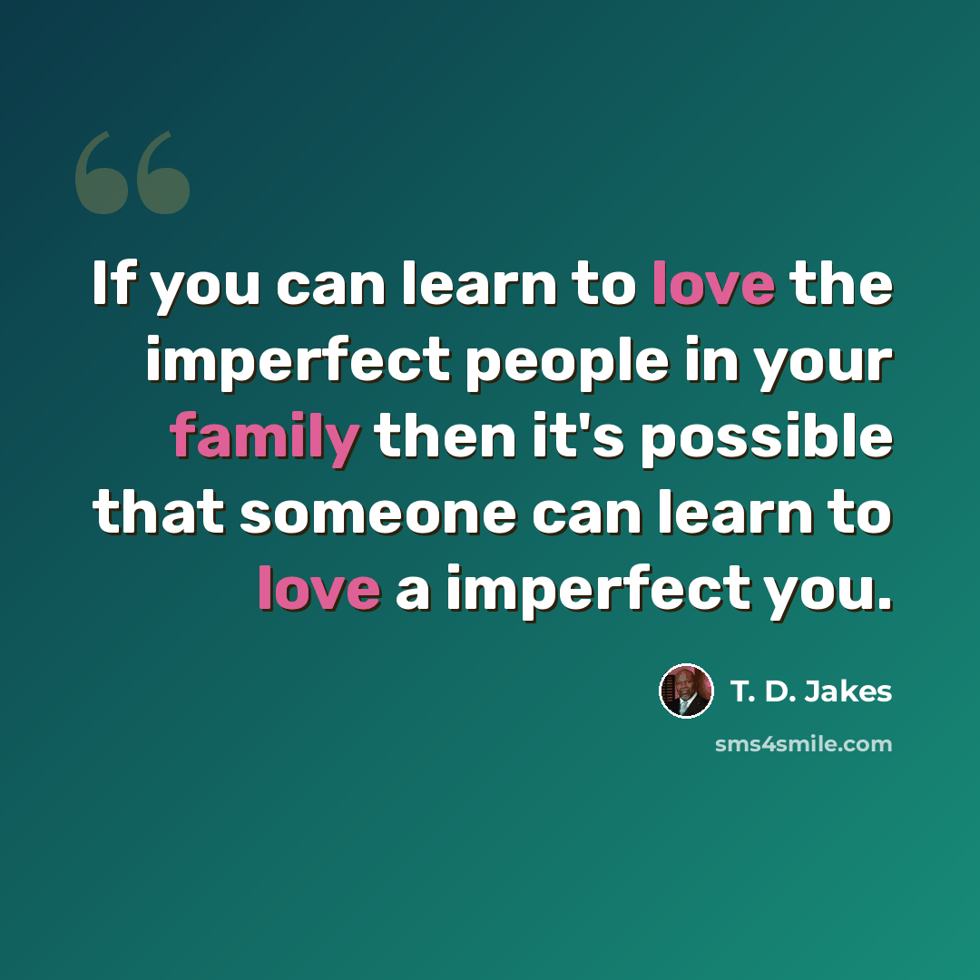 “If you can learn to love the imperfect people in your family then it's possible that someone can learn to love a imperfect you.” quote by T. D. Jakes