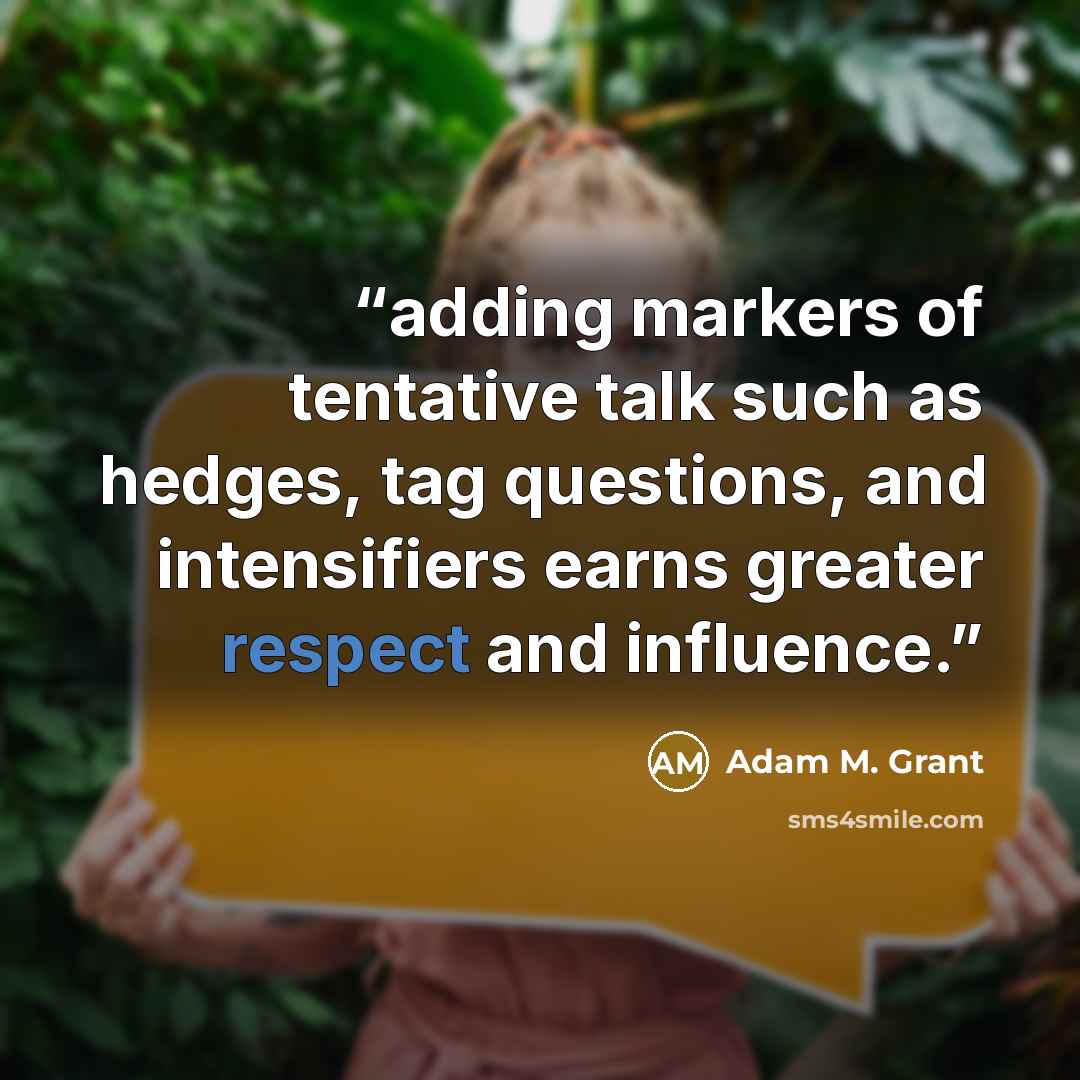 “adding markers of tentative talk such as hedges, tag questions, and intensifiers earns greater respect and influence.” quote by Adam M. Grant