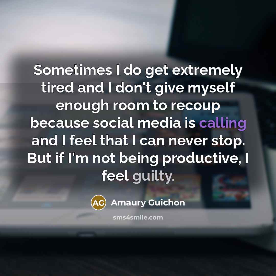 “Sometimes I do get extremely tired and I don't give myself enough room to recoup because social media is calling and I feel that I can never stop. But if I'm not being productive, I feel guilty.” quote by Amaury Guichon