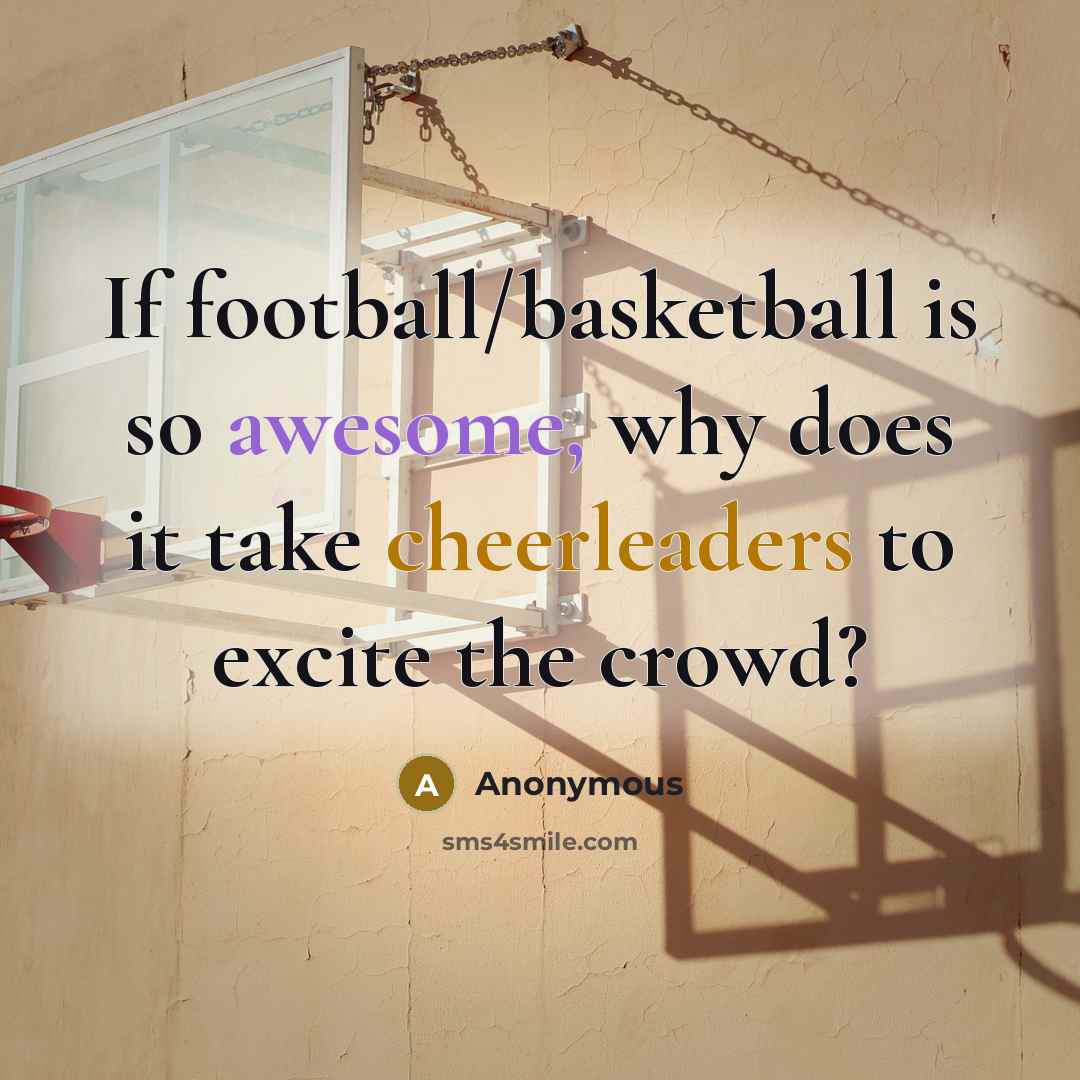“If football/basketball is so awesome, why does it take cheerleaders to excite the crowd?” quote by Anonymous