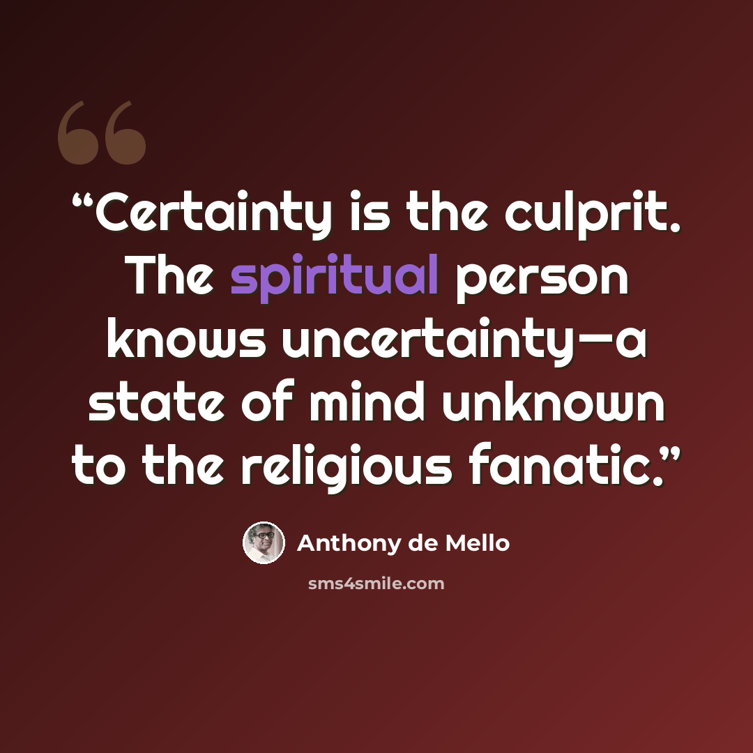 “Certainty is the culprit. The spiritual person knows uncertainty—a state of mind unknown to the religious fanatic.” quote by Anthony de Mello