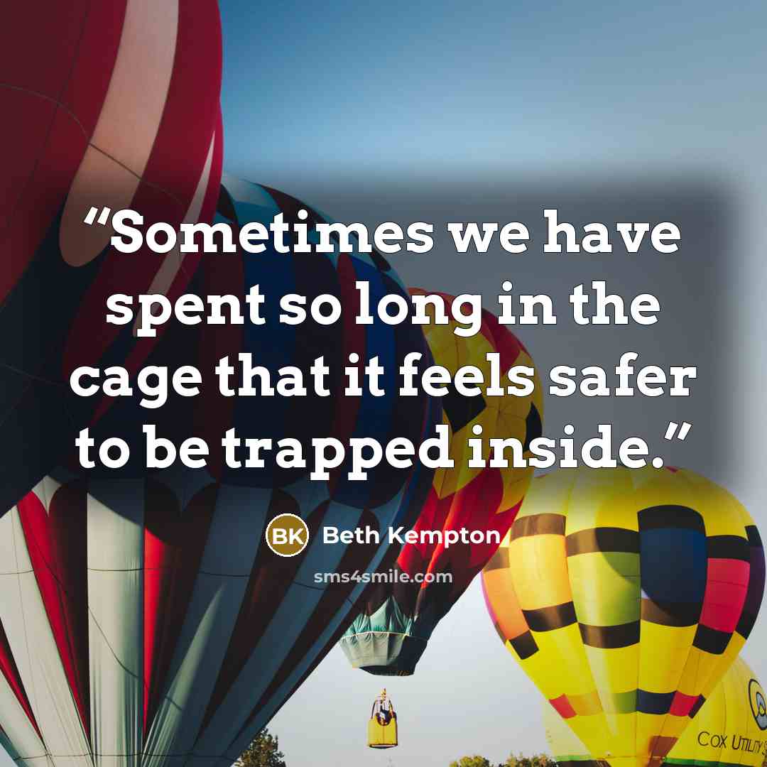 “Sometimes we have spent so long in the cage that it feels safer to be trapped inside.” quote by Beth Kempton