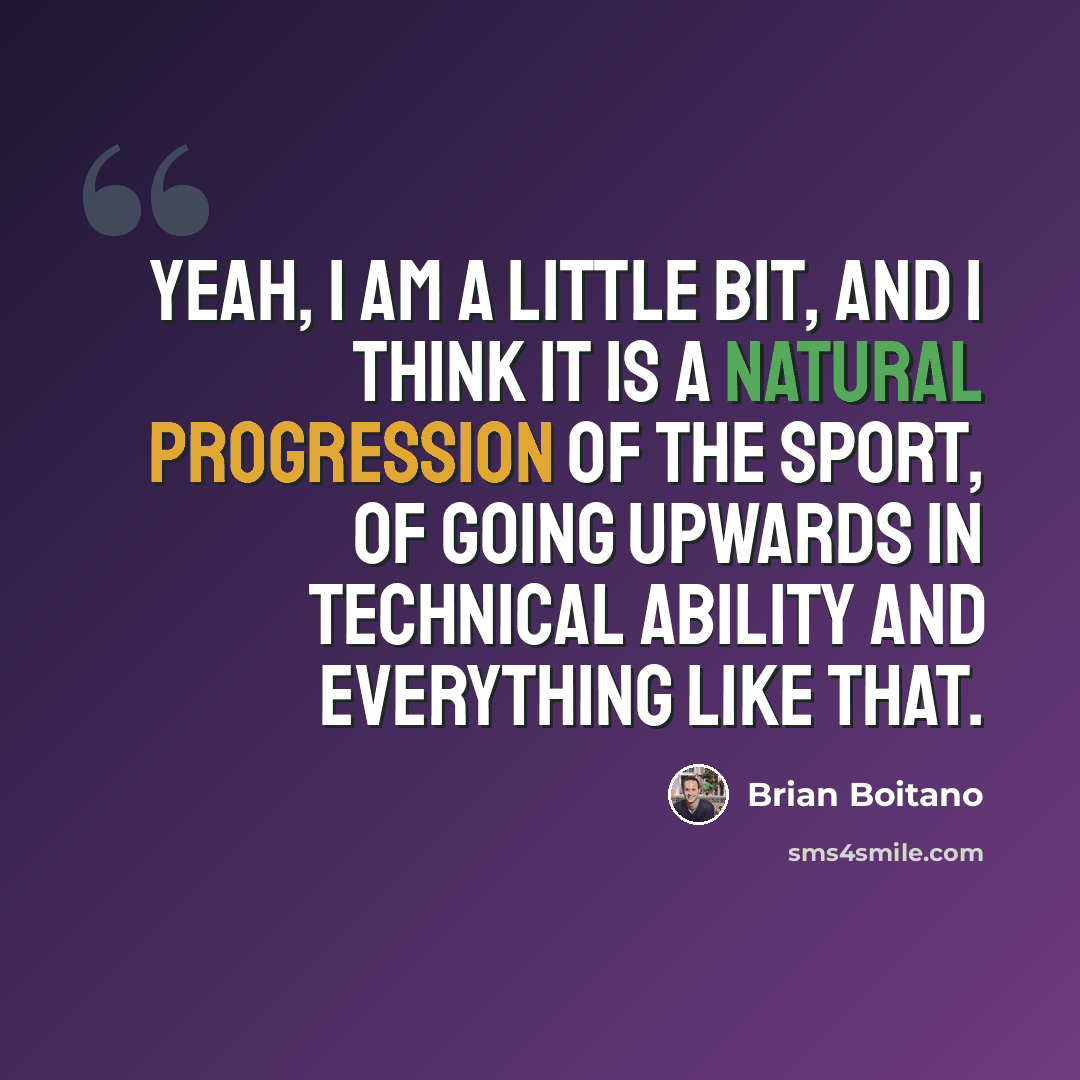 “Yeah, I am a little bit, and I think it is a natural progression of the sport, of going upwards in technical ability and everything like that.” quote by Brian Boitano