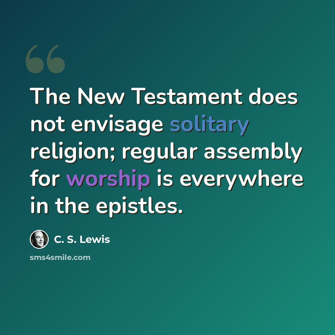 “The New Testament does not envisage solitary religion; regular assembly for worship is everywhere in the epistles.” quote by C. S. Lewis