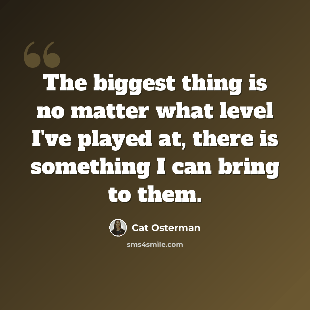 “The biggest thing is no matter what level I've played at, there is something I can bring to them.” quote by Cat Osterman
