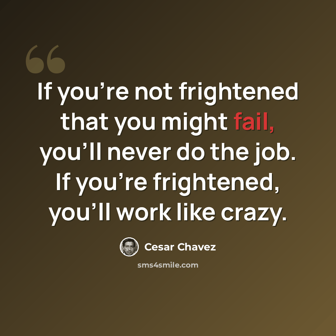 “If you're not frightened that you might fail, you'll never do the job. If you're frightened, you'll work like crazy.” quote by Cesar Chavez