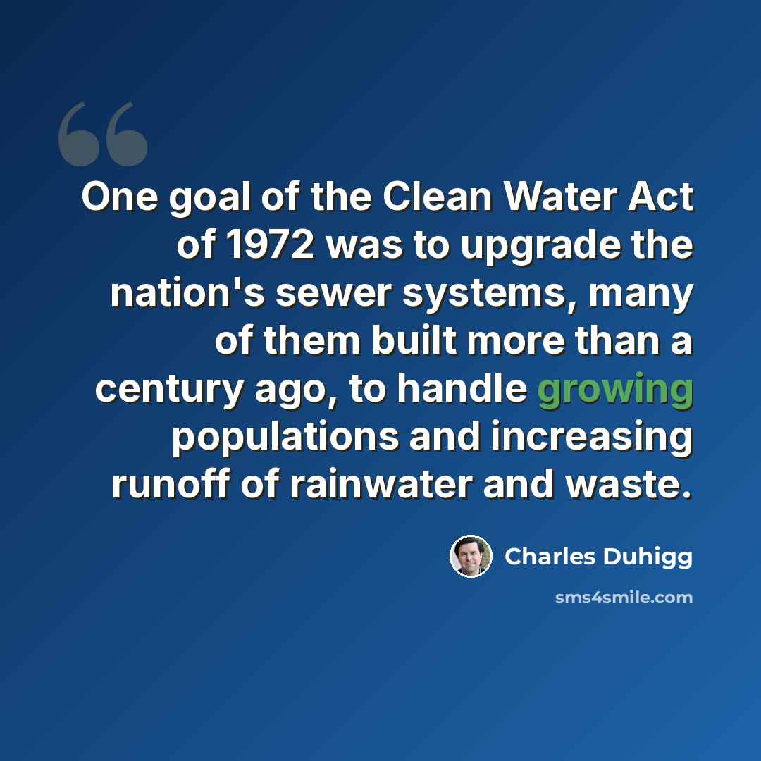 “One goal of the Clean Water Act of 1972 was to upgrade the nation's sewer systems, many of them built more than a century ago, to handle growing populations and increasing runoff of rainwater and waste.” quote by Charles Duhigg