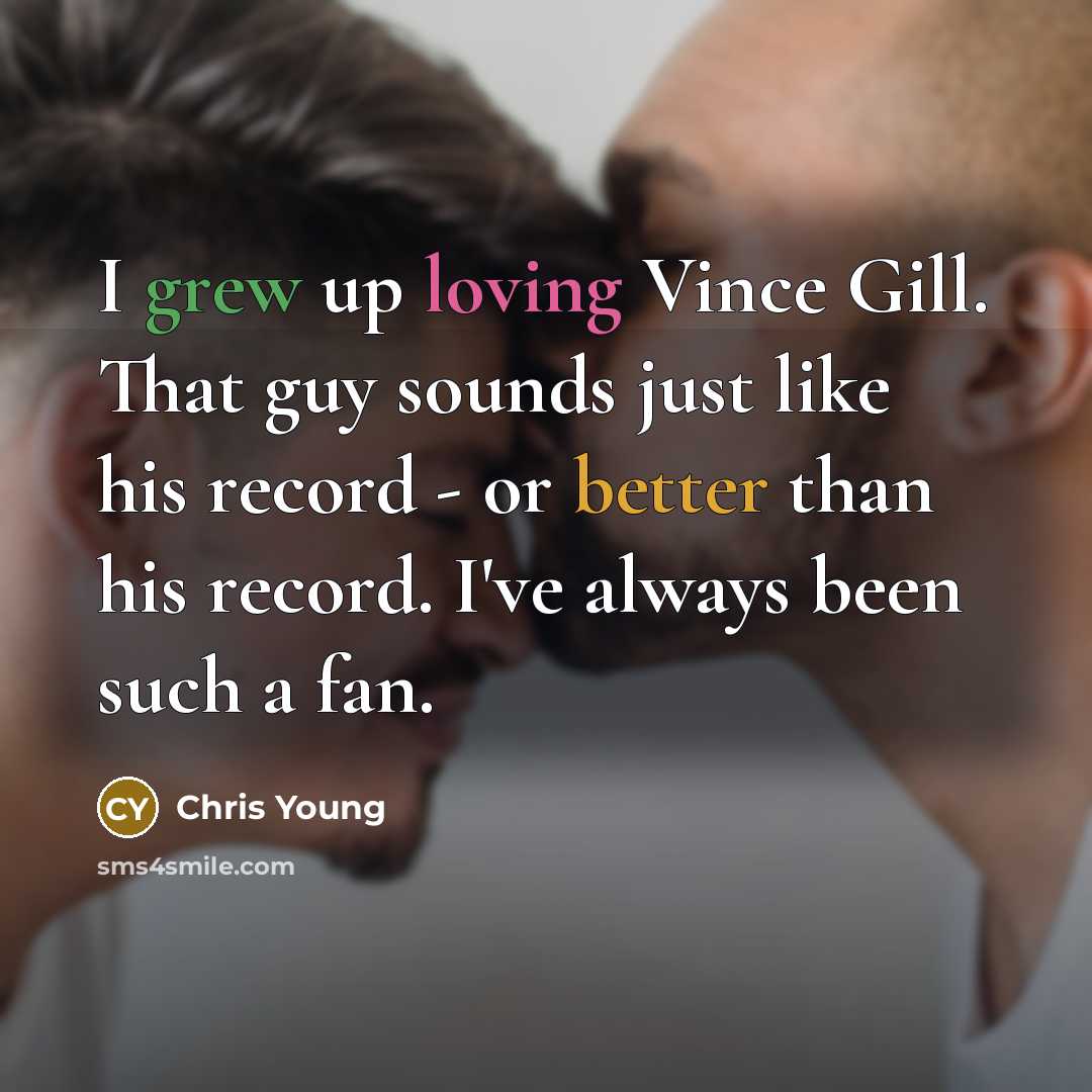 “I grew up loving Vince Gill. That guy sounds just like his record - or better than his record. I've always been such a fan.” quote by Chris Young