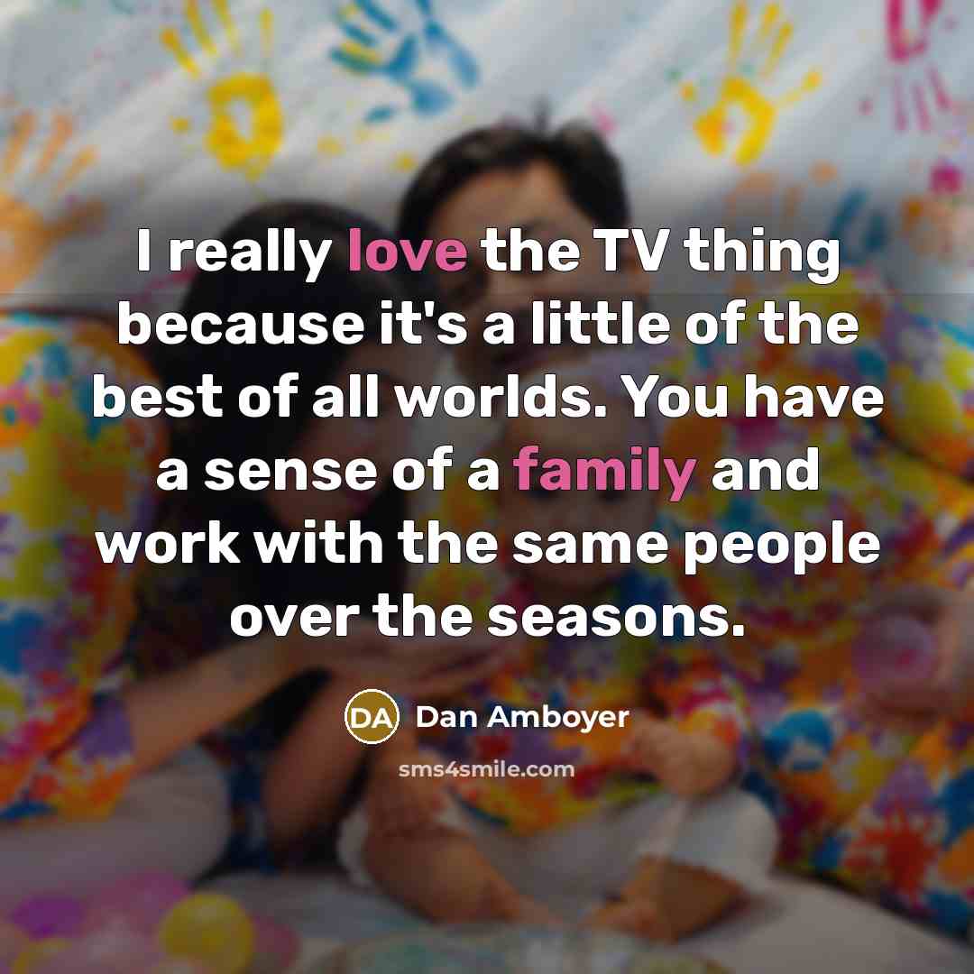 “I really love the TV thing because it's a little of the best of all worlds. You have a sense of a family and work with the same people over the seasons.” quote by Dan Amboyer