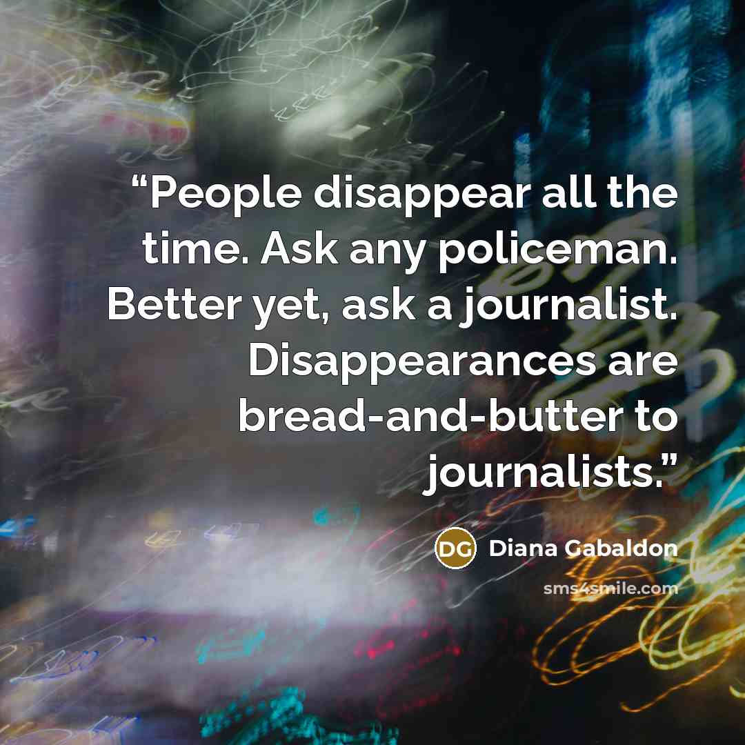 “People disappear all the time. Ask any policeman. Better yet, ask a journalist. Disappearances are bread-and-butter to journalists.” quote by Diana Gabaldon