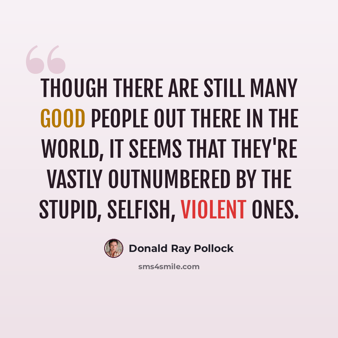 “Though there are still many good people out there in the world, it seems that they're vastly outnumbered by the stupid, selfish, violent ones.” quote by Donald Ray Pollock