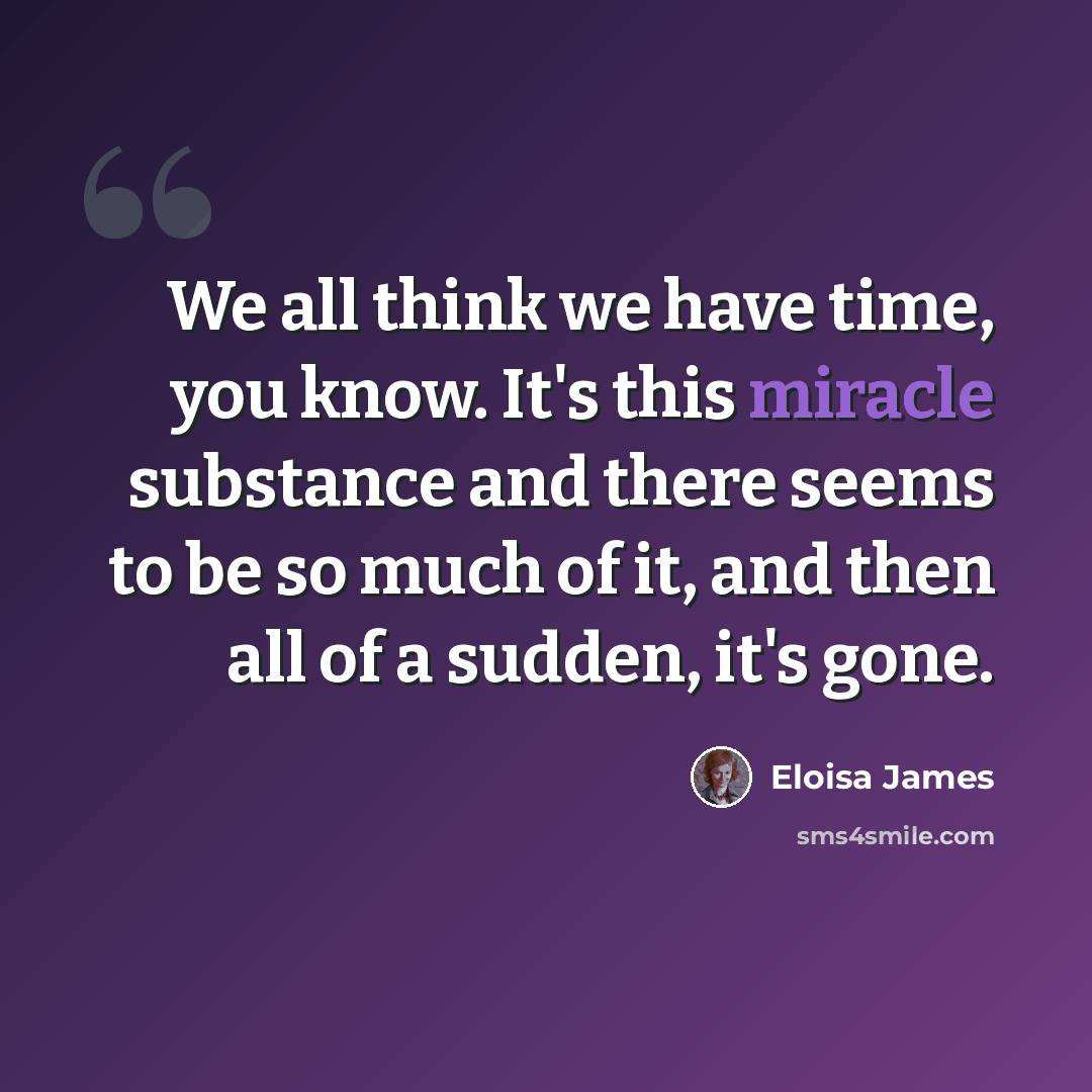 “We all think we have time, you know. It's this miracle substance and there seems to be so much of it, and then all of a sudden, it's gone.” quote by Eloisa James
