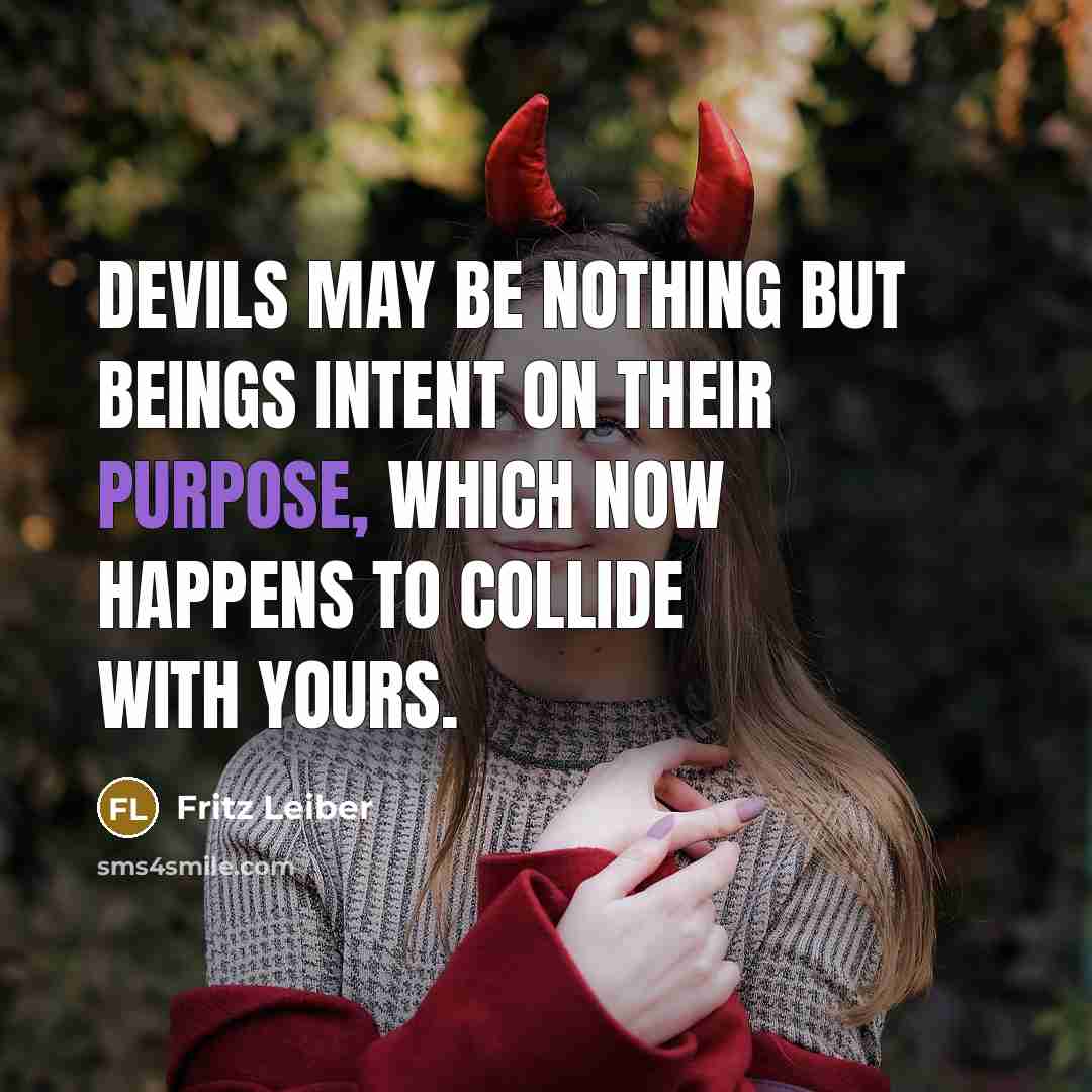 “Devils may be nothing but beings intent on their purpose, which now happens to collide with yours.” quote by Fritz Leiber