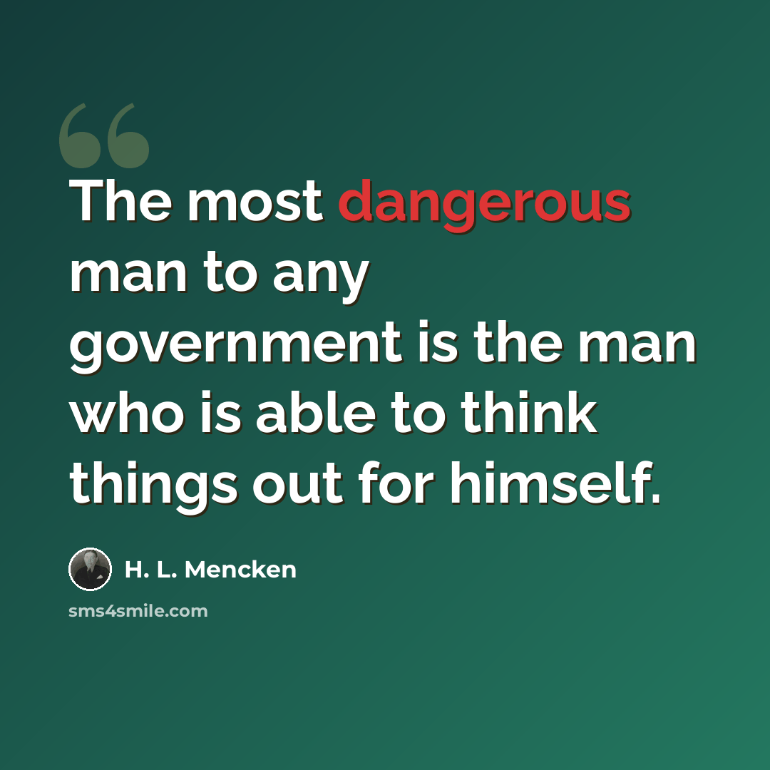 “The most dangerous man to any government is the man who is able to think things out for himself.” quote by H. L. Mencken