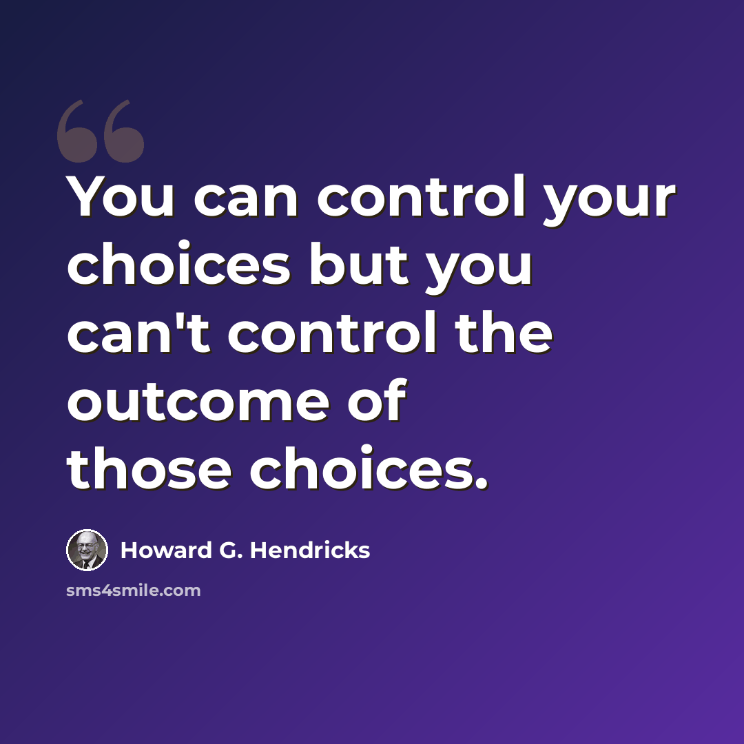 “You can control your choices but you can't control the outcome of those choices.” quote by Howard G. Hendricks