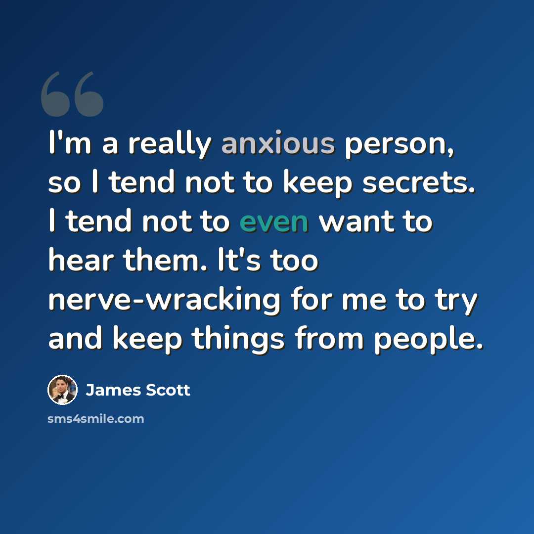 “I'm a really anxious person, so I tend not to keep secrets. I tend not to even want to hear them. It's too nerve-wracking for me to try and keep things from people.” quote by James Scott