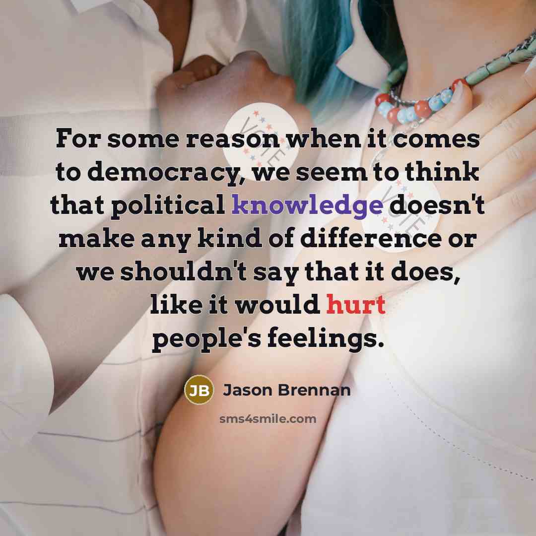 “For some reason when it comes to democracy, we seem to think that political knowledge doesn't make any kind of difference or we shouldn't say that it does, like it would hurt people's feelings.” quote by Jason Brennan