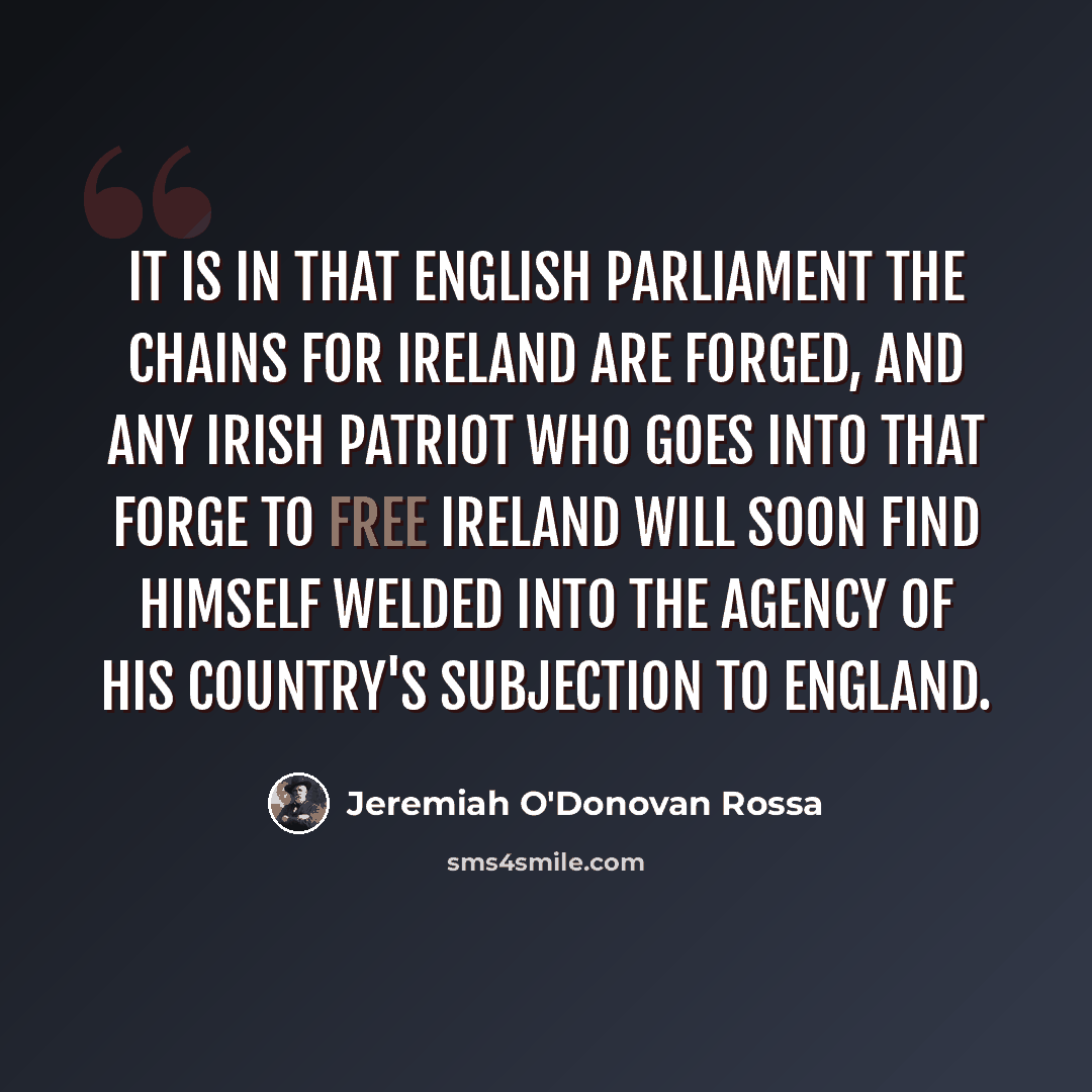 “It is in that English Parliament the chains for Ireland are forged, and any Irish patriot who goes into that forge to free Ireland will soon find himself welded into the agency of his country's subjection to England.” quote by Jeremiah O'Donovan Rossa
