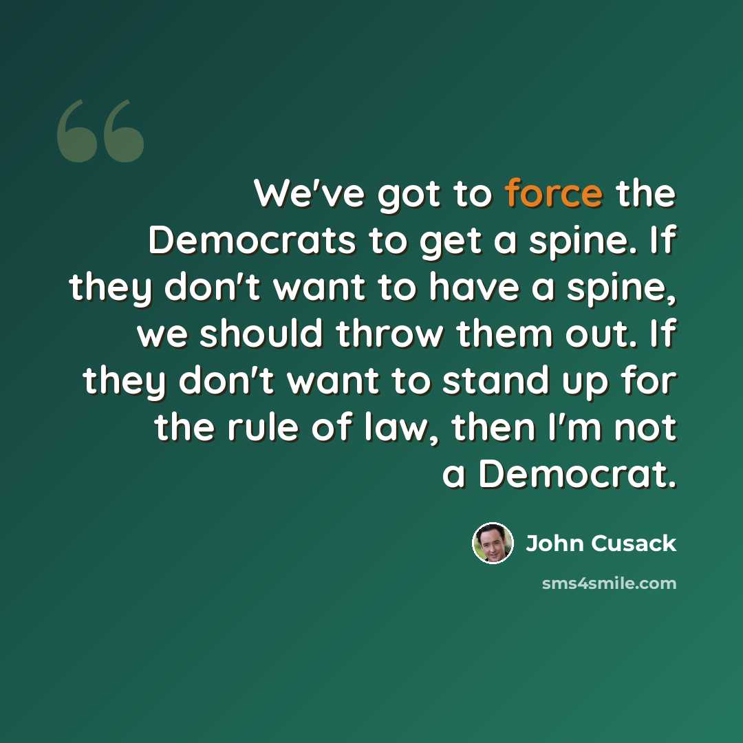 “We've got to force the Democrats to get a spine. If they don't want to have a spine, we should throw them out. If they don't want to stand up for the rule of law, then I'm not a Democrat.” quote by John Cusack