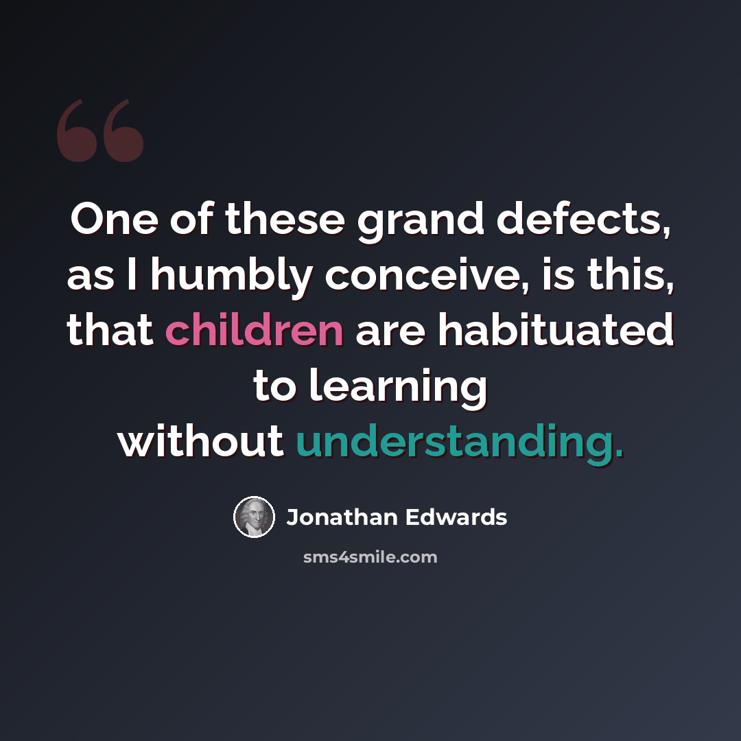 “One of these grand defects, as I humbly conceive, is this, that children are habituated to learning without understanding.” quote by Jonathan Edwards