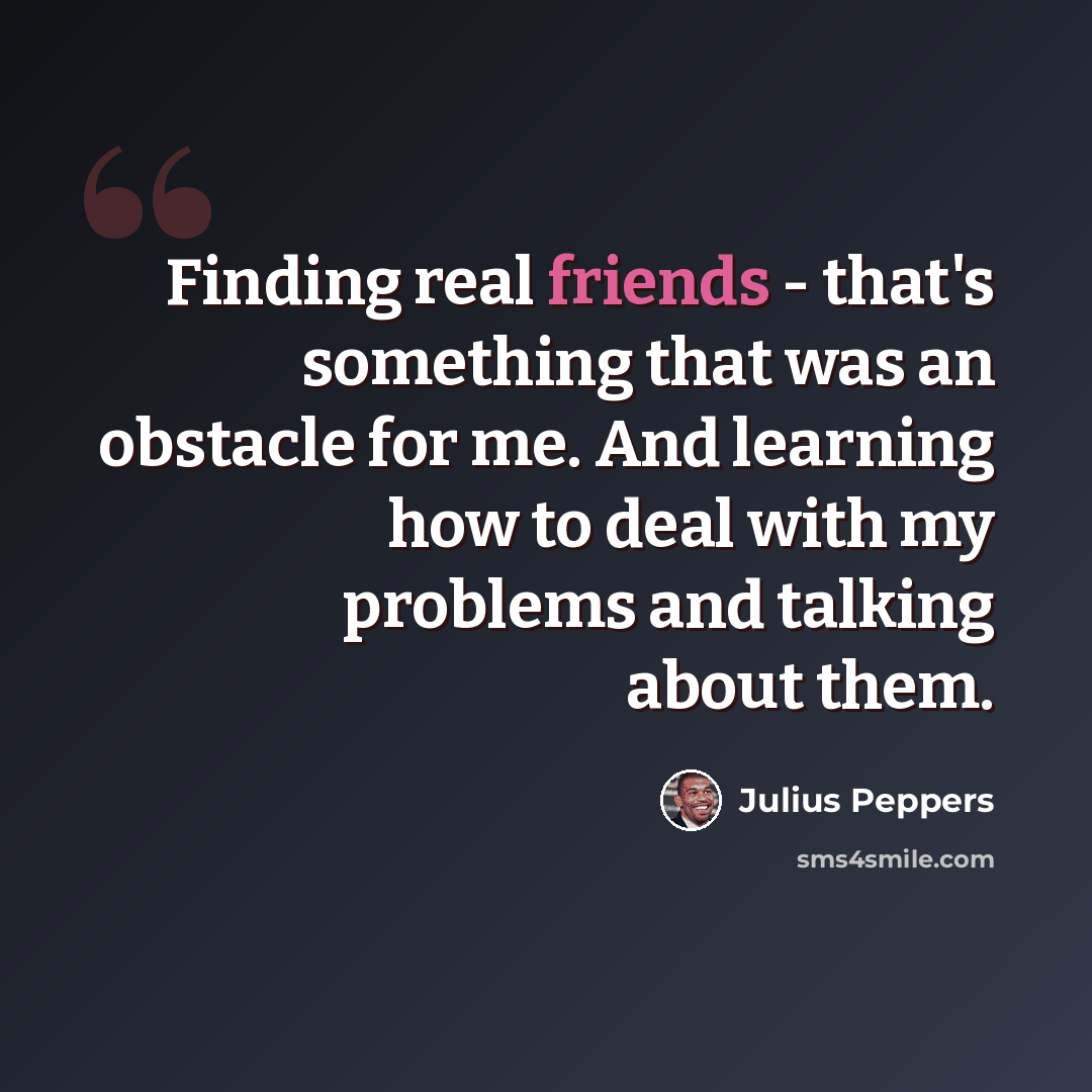 “Finding real friends - that's something that was an obstacle for me. And learning how to deal with my problems and talking about them.” quote by Julius Peppers