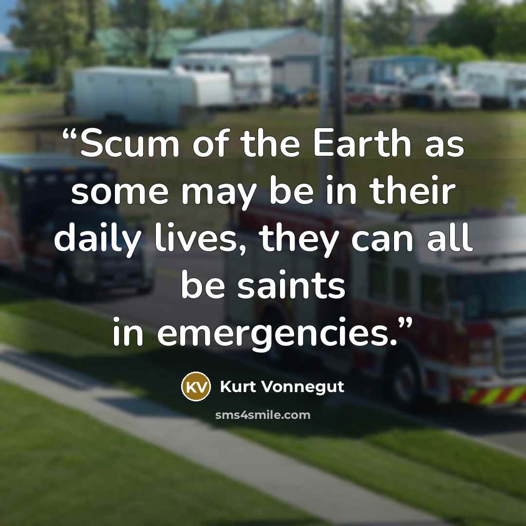 “Scum of the Earth as some may be in their daily lives, they can all be saints in emergencies.” quote by Kurt Vonnegut