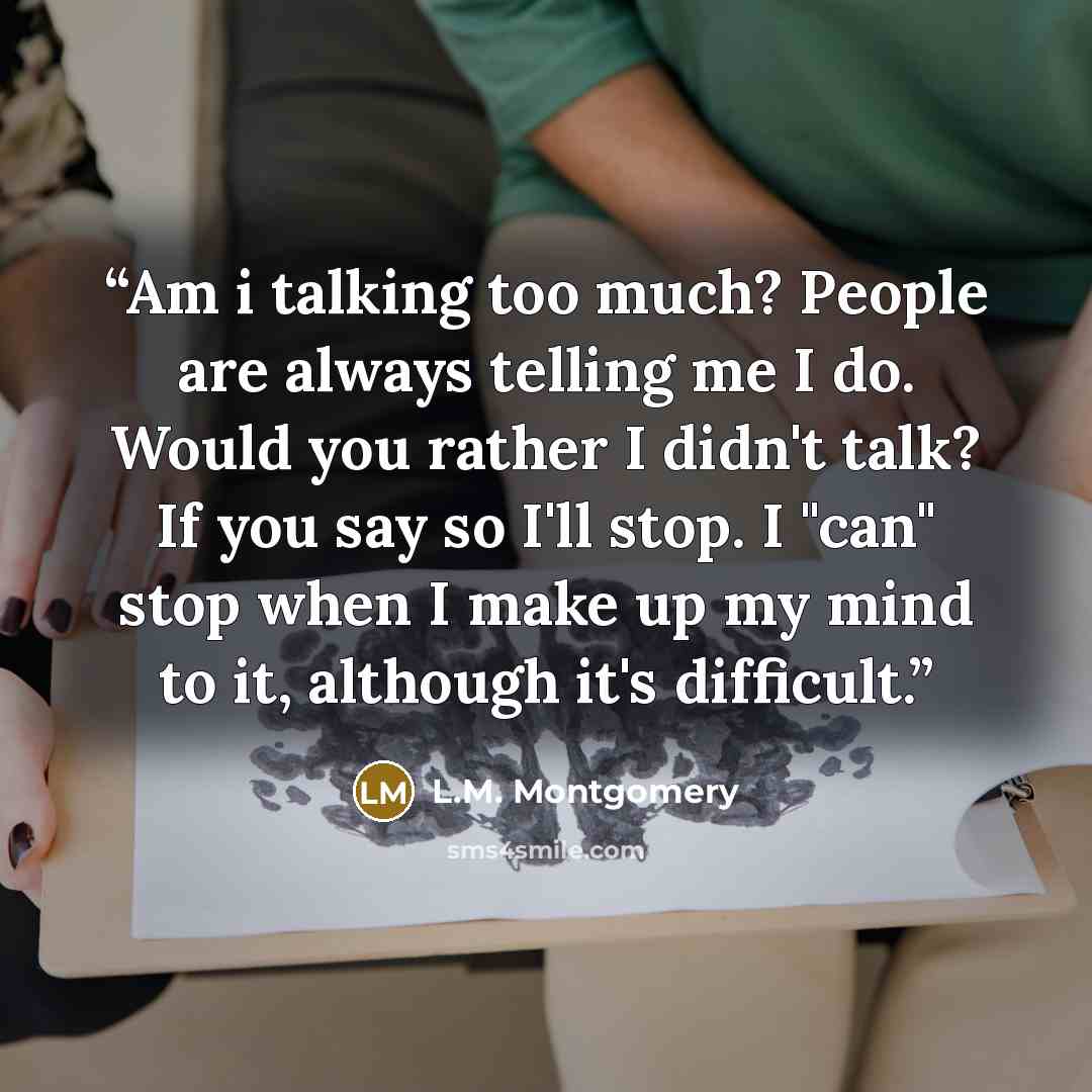 “Am i talking too much? People are always telling me I do. Would you rather I didn't talk? If you say so I'll stop. I "can" stop when I make up my mind to it, although it's difficult.” quote by L.M. Montgomery