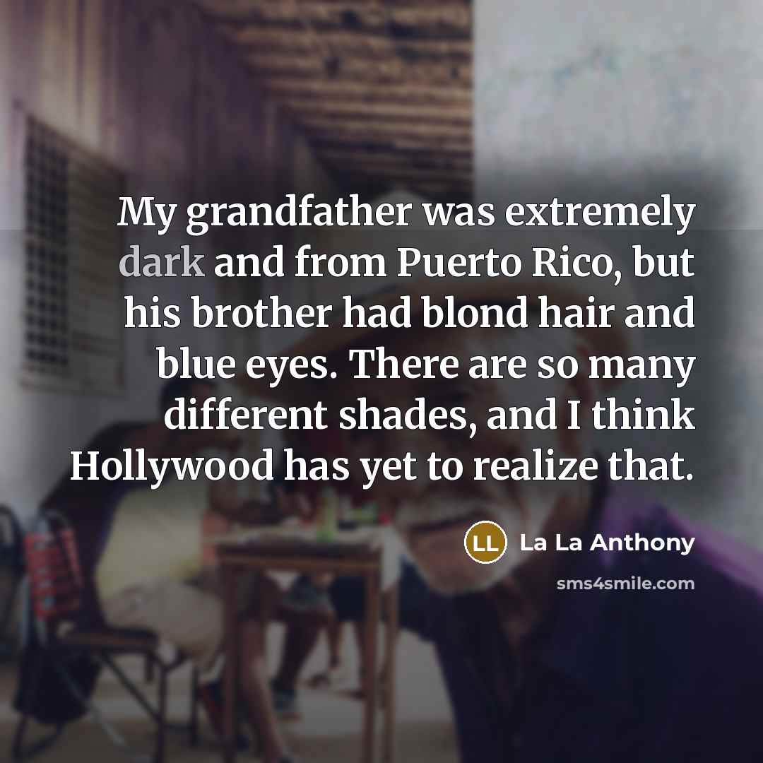 “My grandfather was extremely dark and from Puerto Rico, but his brother had blond hair and blue eyes. There are so many different shades, and I think Hollywood has yet to realize that.” quote by La La Anthony