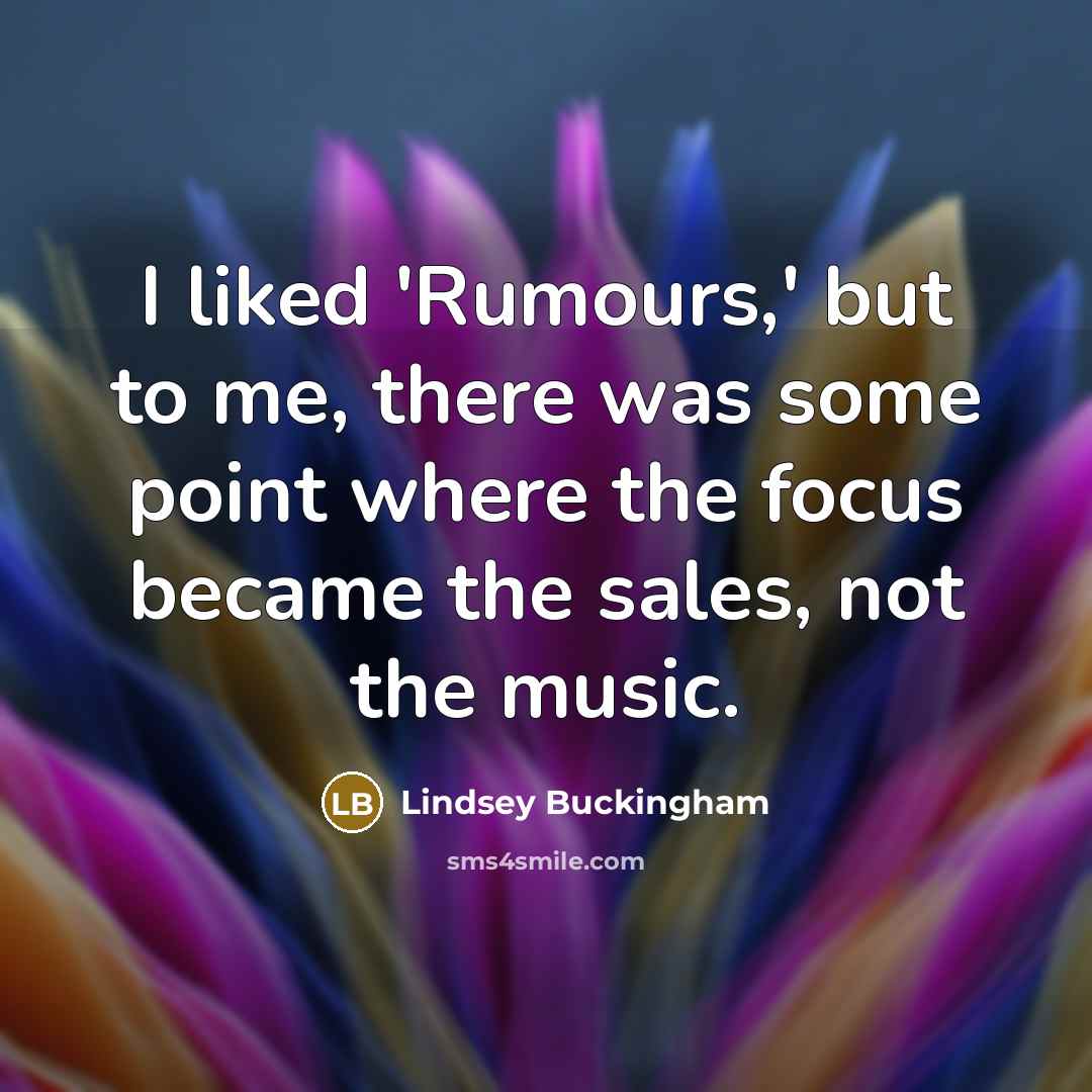 “I liked 'Rumours,' but to me, there was some point where the focus became the sales, not the music.” quote by Lindsey Buckingham