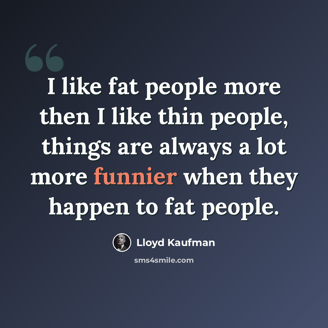 “I like fat people more then I like thin people, things are always a lot more funnier when they happen to fat people.” quote by Lloyd Kaufman