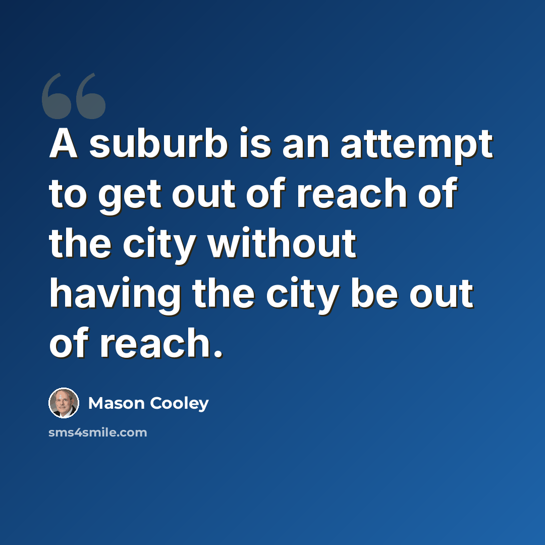“A suburb is an attempt to get out of reach of the city without having the city be out of reach.” quote by Mason Cooley