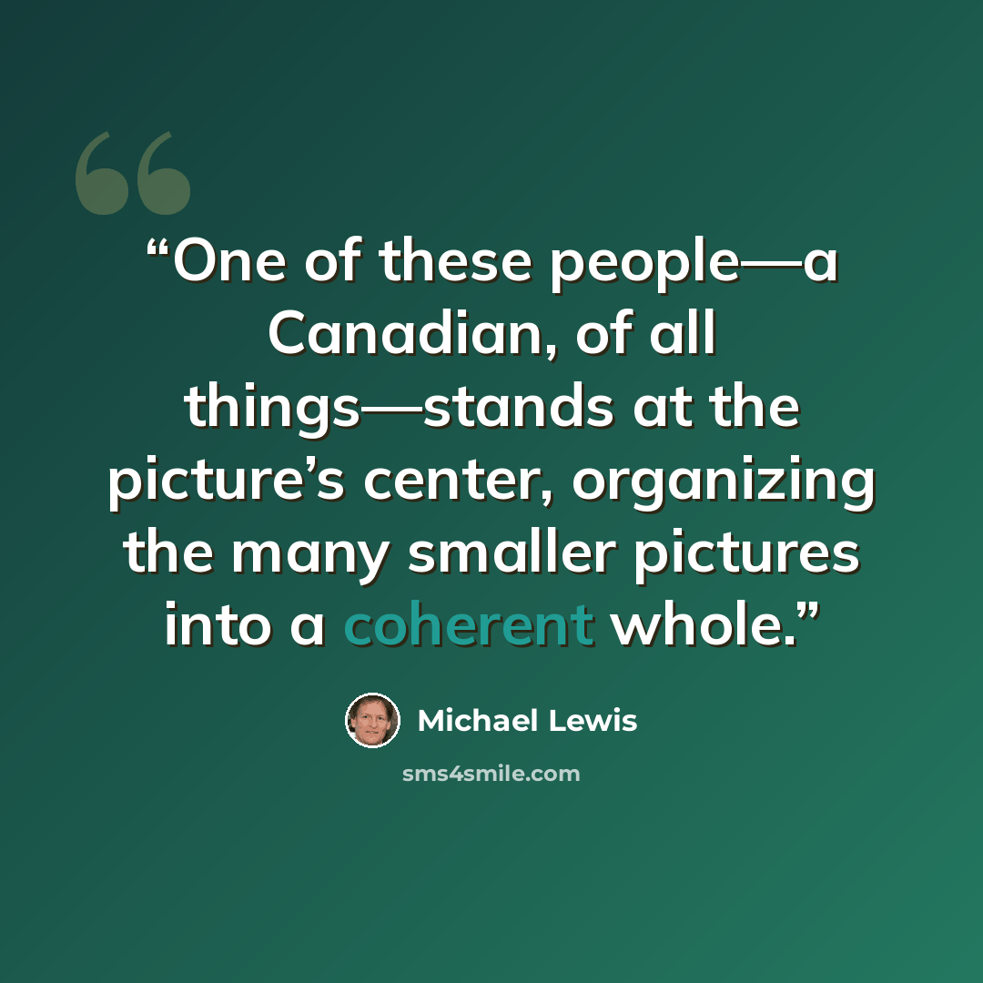 “One of these people—a Canadian, of all things—stands at the picture’s center, organizing the many smaller pictures into a coherent whole.” quote by Michael Lewis