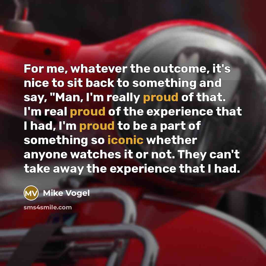 “For me, whatever the outcome, it's nice to sit back to something and say, "Man, I'm really proud of that. I'm real proud of the experience that I had, I'm proud to be a part of something so iconic whether anyone watches it or not. They can't take away the experience that I had.” quote by Mike Vogel