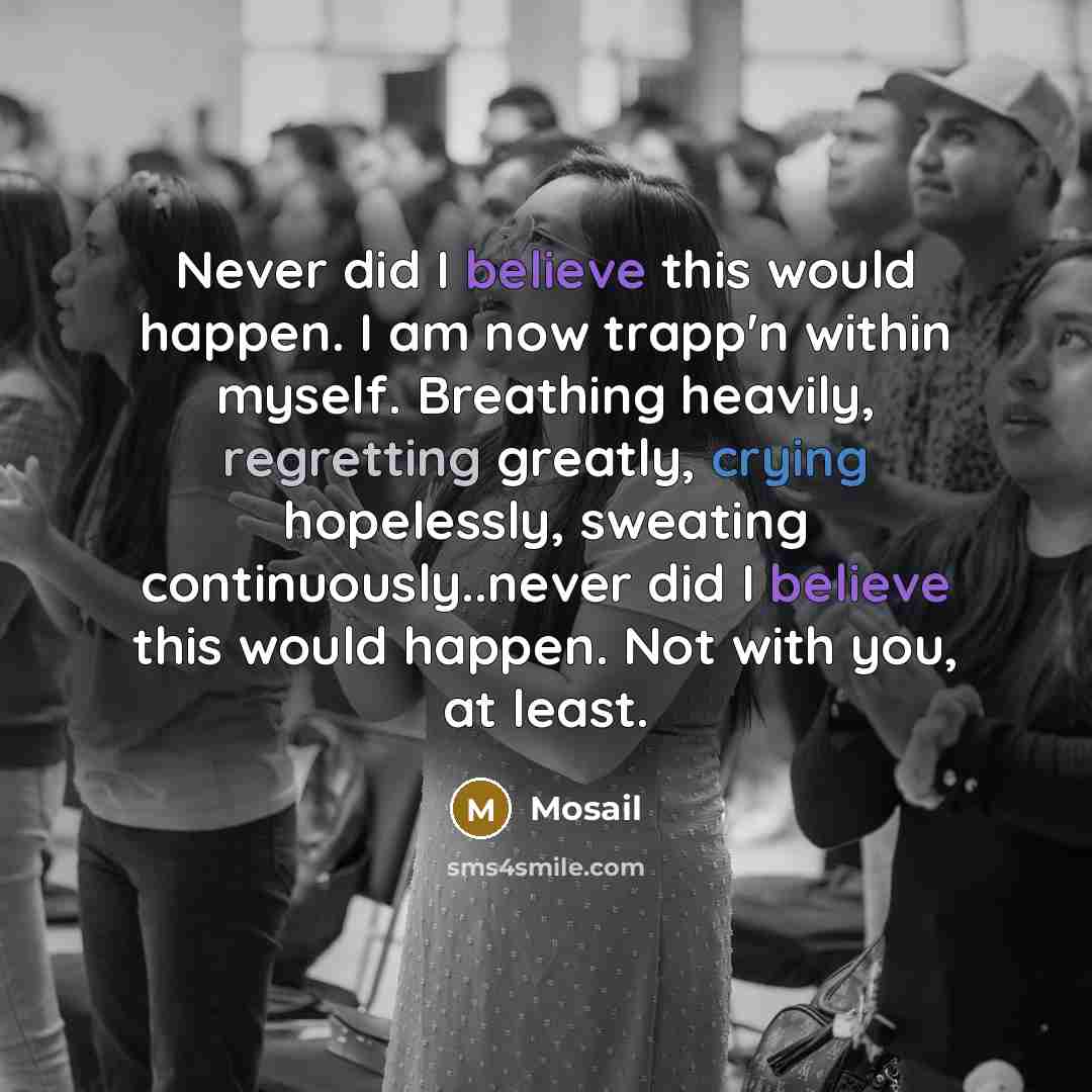 “Never did I believe this would happen. I am now trapp'n within myself. Breathing heavily, regretting greatly, crying hopelessly, sweating continuously..never did I believe this would happen. Not with you, at least.” quote by Mosail