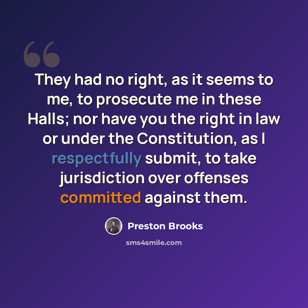 “They had no right, as it seems to me, to prosecute me in these Halls; nor have you the right in law or under the Constitution, as I respectfully submit, to take jurisdiction over offenses committed against them.” quote by Preston Brooks