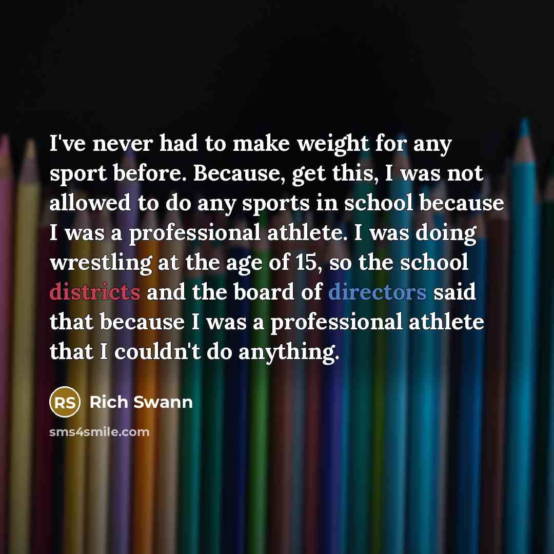 “I've never had to make weight for any sport before. Because, get this, I was not allowed to do any sports in school because I was a professional athlete. I was doing wrestling at the age of 15, so the school districts and the board of directors said that because I was a professional athlete that I…” quote by Rich Swann