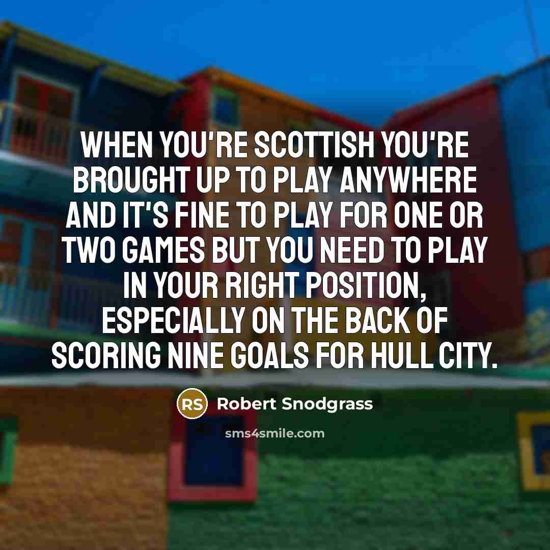 “When you're Scottish you're brought up to play anywhere and it's fine to play for one or two games but you need to play in your right position, especially on the back of scoring nine goals for Hull City.” quote by Robert Snodgrass