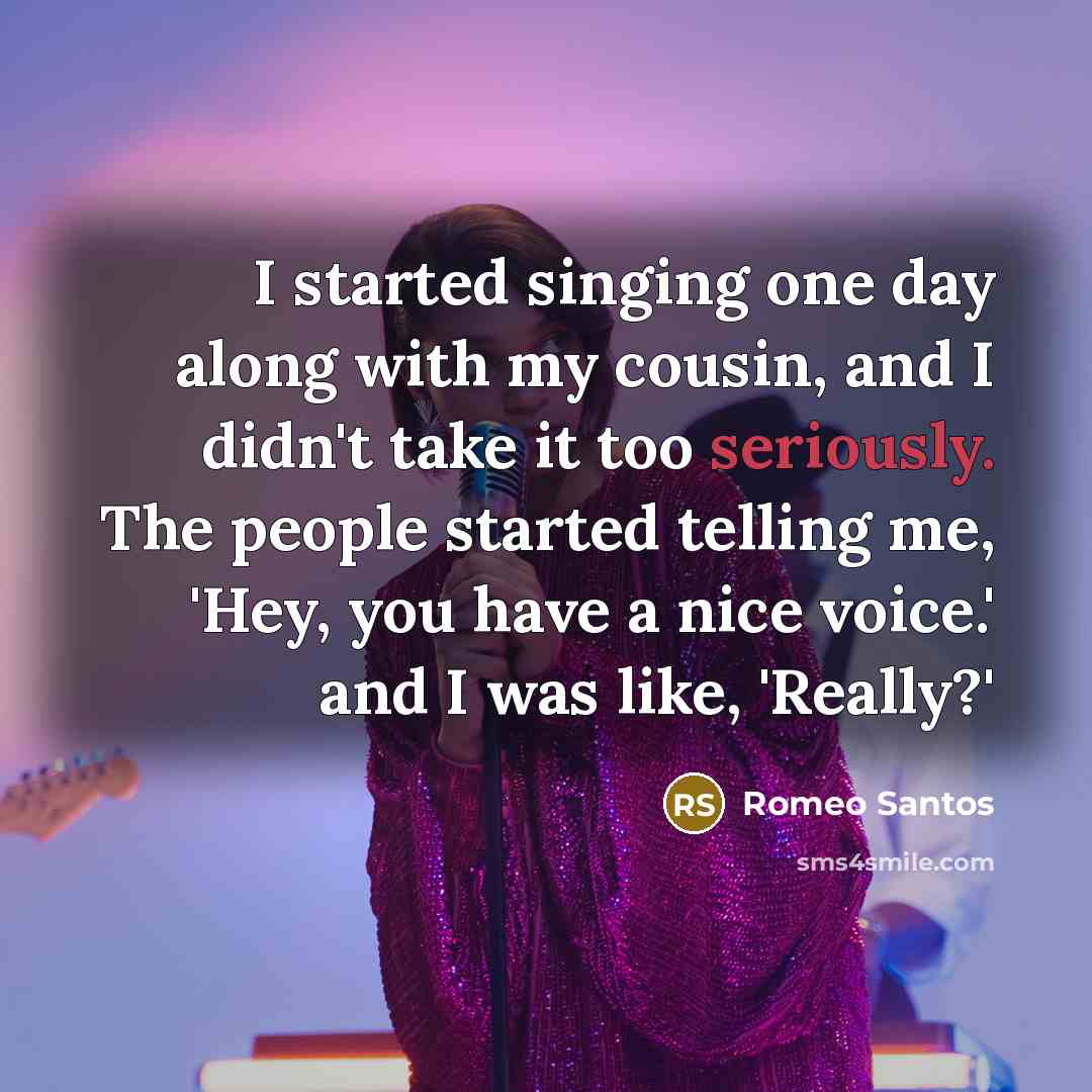 “I started singing one day along with my cousin, and I didn't take it too seriously. The people started telling me, 'Hey, you have a nice voice.' and I was like, 'Really?'” quote by Romeo Santos