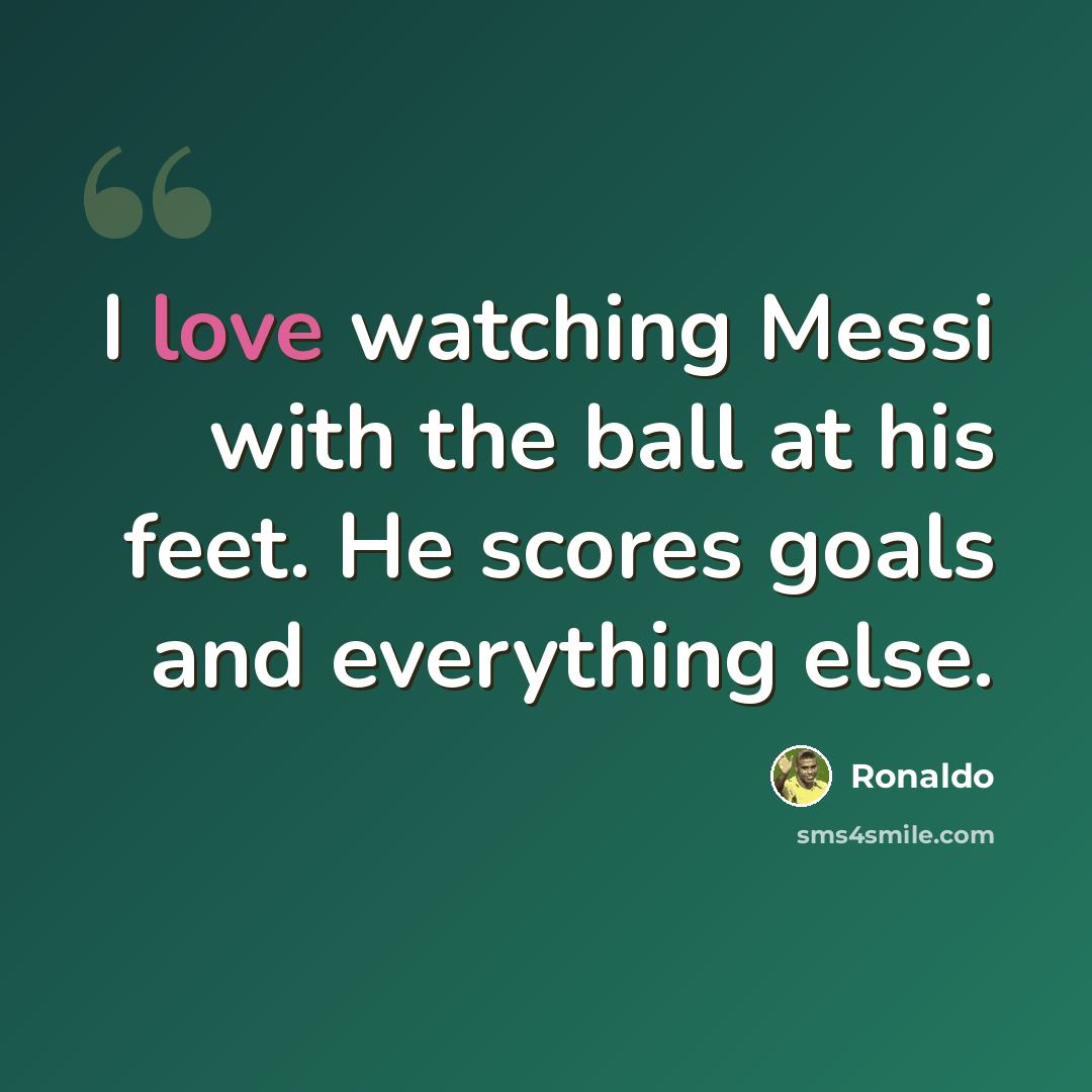 “I love watching Messi with the ball at his feet. He scores goals and everything else.” quote by Ronaldo