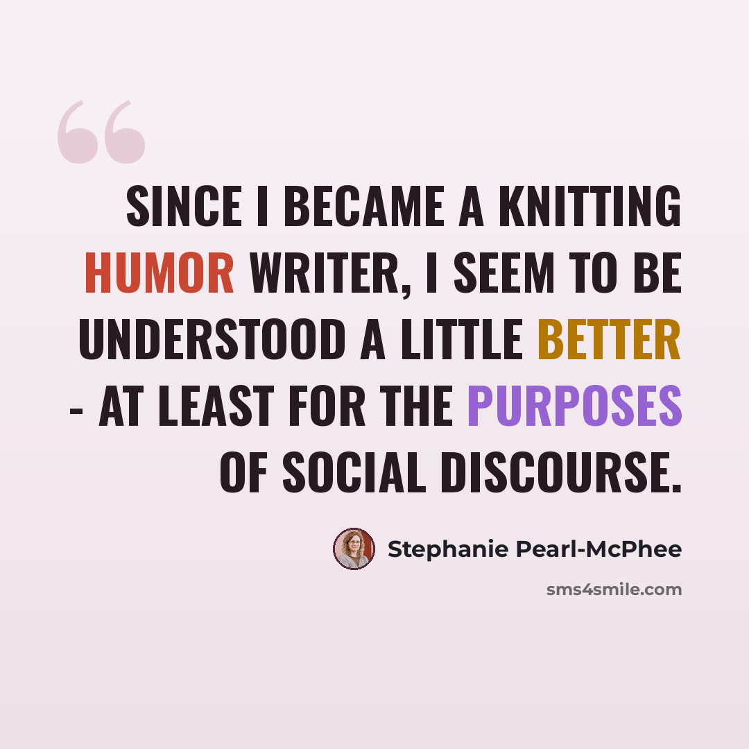 “Since I became a knitting humor writer, I seem to be understood a little better - at least for the purposes of social discourse.” quote by Stephanie Pearl-McPhee