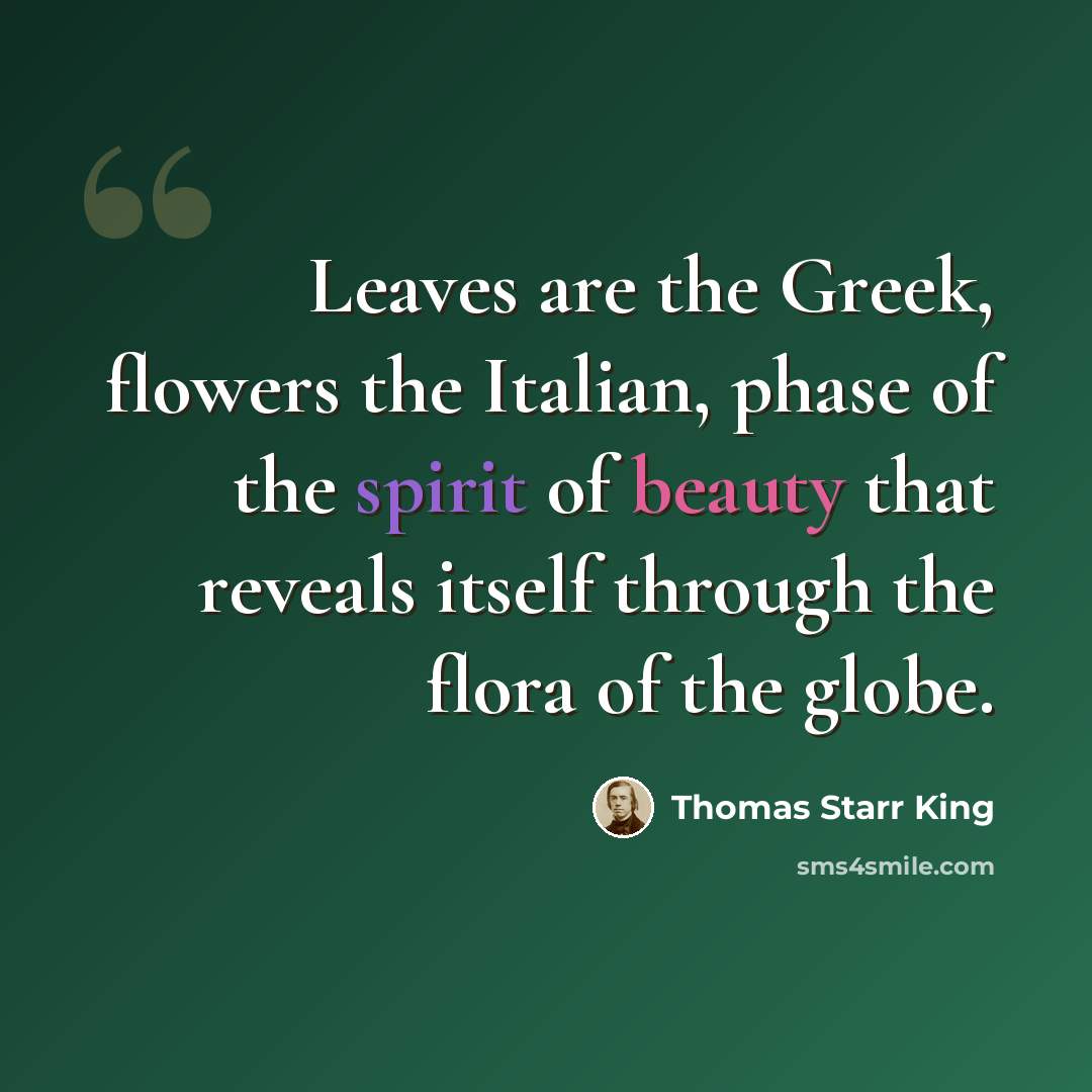 “Leaves are the Greek, flowers the Italian, phase of the spirit of beauty that reveals itself through the flora of the globe.” quote by Thomas Starr King