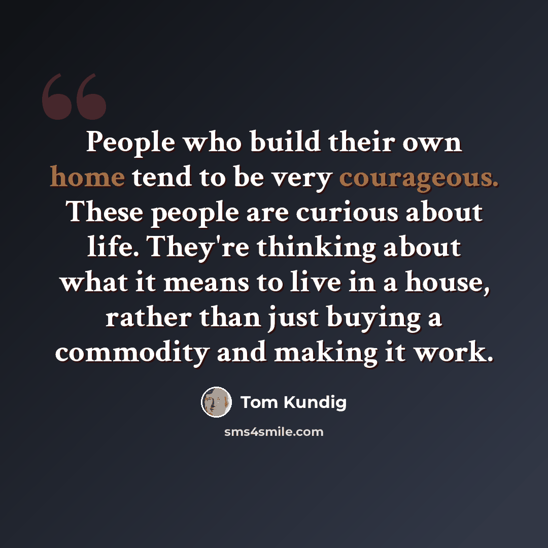 “People who build their own home tend to be very courageous. These people are curious about life. They're thinking about what it means to live in a house, rather than just buying a commodity and making it work.” quote by Tom Kundig