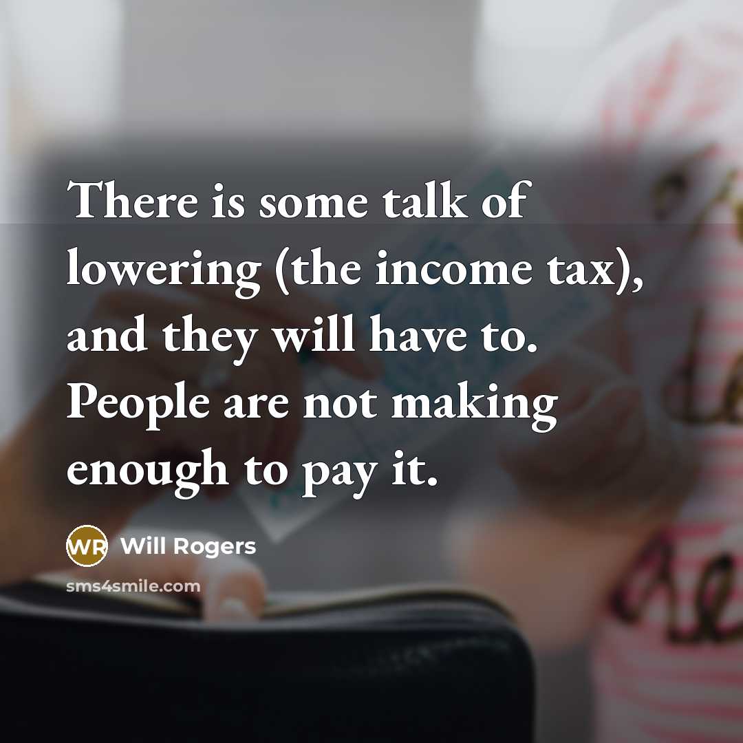 “There is some talk of lowering (the income tax), and they will have to. People are not making enough to pay it.” quote by Will Rogers