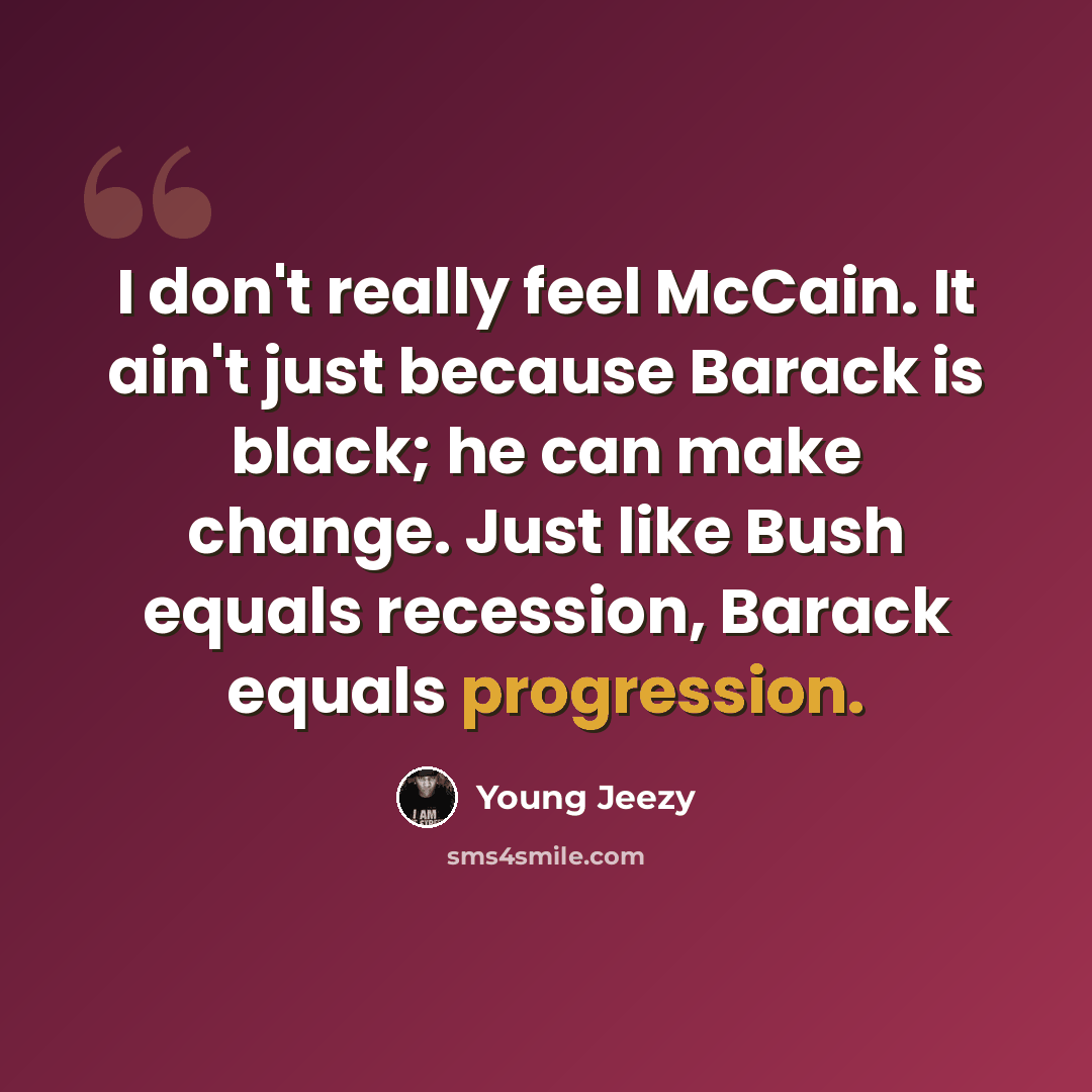 “I don't really feel McCain. It ain't just because Barack is black; he can make change. Just like Bush equals recession, Barack equals progression.” quote by Young Jeezy