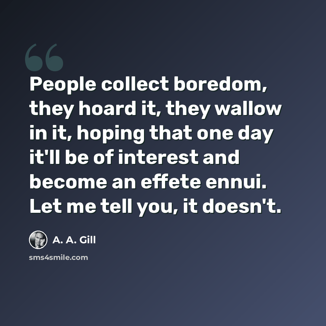 “People collect boredom, they hoard it, they wallow in it, hoping that one day it'll be of interest and become an effete ennui. Let me tell you, it doesn't.” quote by A. A. Gill