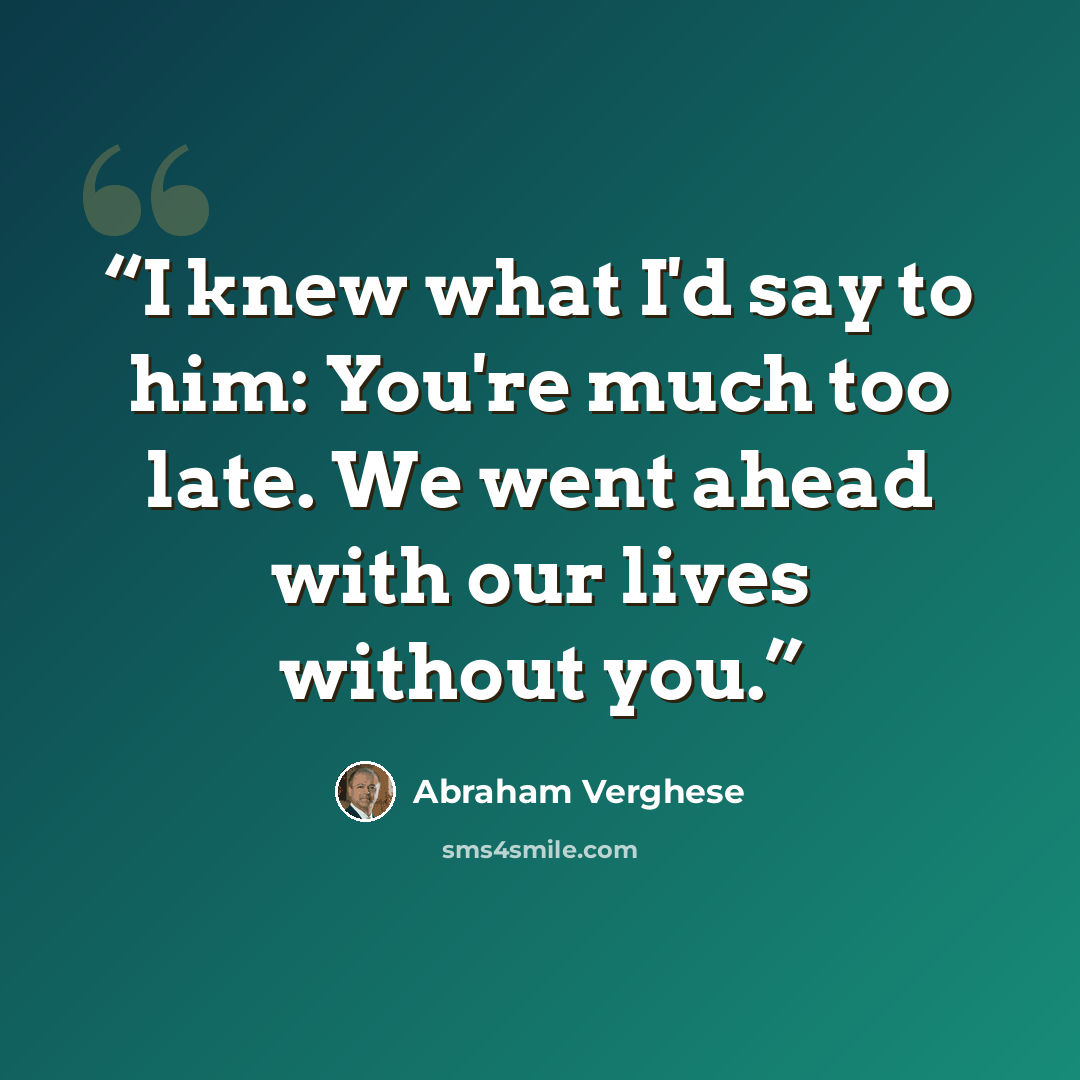 “I knew what I'd say to him: You're much too late. We went ahead with our lives without you.” quote by Abraham Verghese