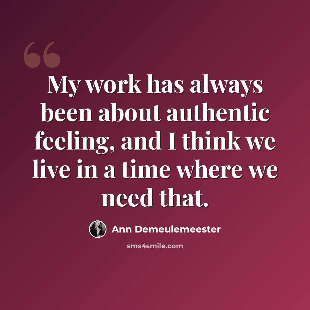 “My work has always been about authentic feeling, and I think we live in a time where we need that.” quote by Ann Demeulemeester