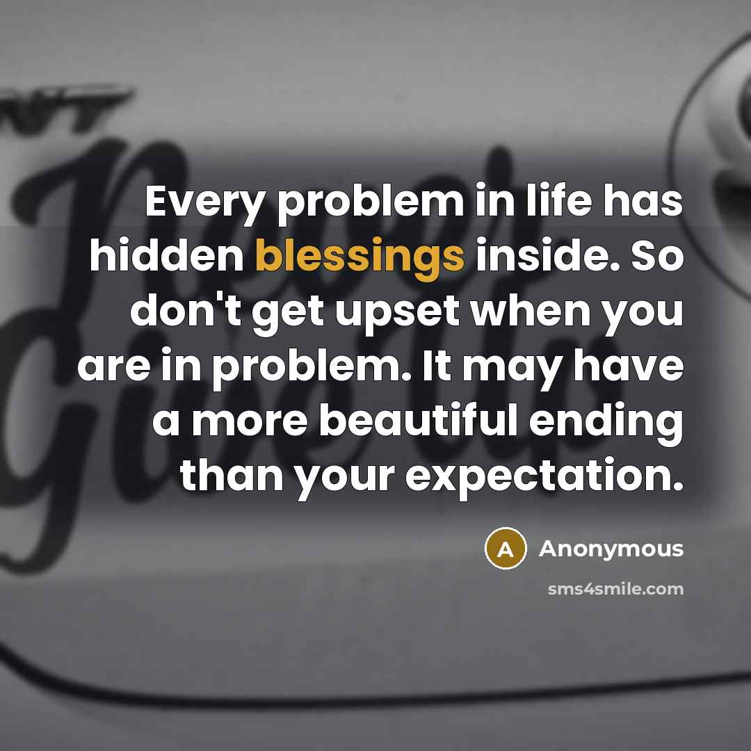 “Every problem in life has hidden blessings inside. So don't get upset when you are in problem. It may have a more beautiful ending than your expectation.” quote by Anonymous